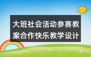 大班社會(huì)活動(dòng)參賽教案合作快樂教學(xué)設(shè)計(jì)