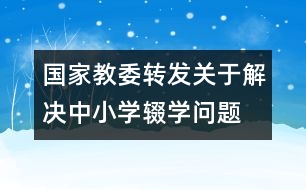 國(guó)家教委轉(zhuǎn)發(fā)“關(guān)于解決中小學(xué)輟學(xué)問題的通知”