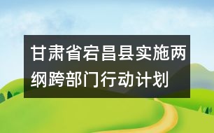 甘肅省宕昌縣實(shí)施兩綱跨部門(mén)行動(dòng)計(jì)劃