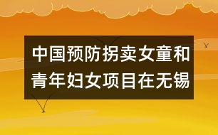 中國(guó)預(yù)防拐賣女童和青年婦女項(xiàng)目在無(wú)錫啟動(dòng)