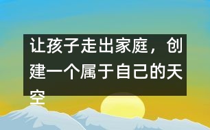 讓孩子走出家庭，創(chuàng)建一個(gè)屬于自己的天空