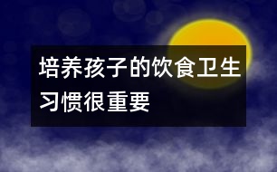 培養(yǎng)孩子的飲食衛(wèi)生習(xí)慣很重要