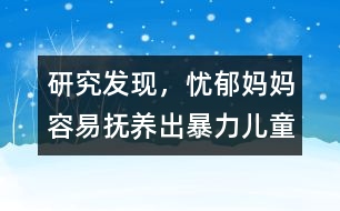 研究發(fā)現(xiàn)，憂郁媽媽容易撫養(yǎng)出暴力兒童