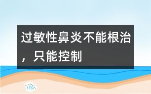 過敏性鼻炎不能根治，只能控制