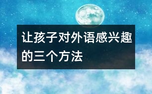 讓孩子對(duì)外語感興趣的三個(gè)方法