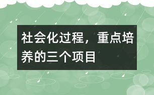 社會化過程，重點培養(yǎng)的三個項目