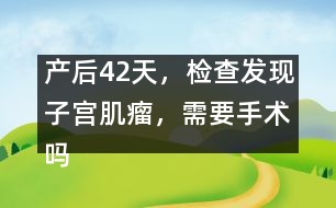 產(chǎn)后42天，檢查發(fā)現(xiàn)子宮肌瘤，需要手術(shù)嗎