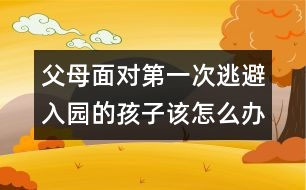父母面對(duì)第一次逃避入園的孩子該怎么辦呢？