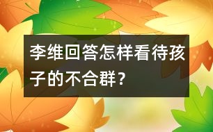 李維回答：怎樣看待孩子的“不合群”？