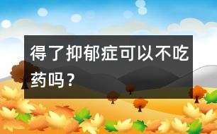 得了抑郁癥可以不吃藥嗎？