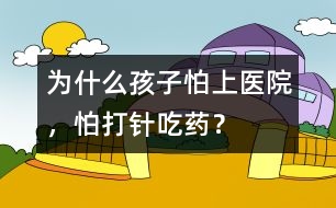 為什么孩子怕上醫(yī)院，怕打針、吃藥？