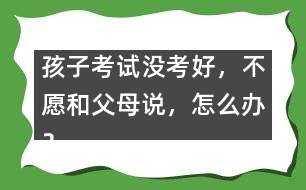 孩子考試沒考好，不愿和父母說，怎么辦？