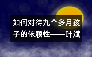 如何對(duì)待九個(gè)多月孩子的依賴(lài)性――葉斌回