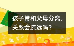 孩子常和父母分離，關(guān)系會疏遠嗎？