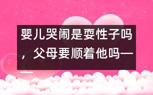 嬰兒哭鬧是耍性子嗎，父母要順著他嗎――王文革回答