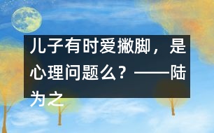 兒子有時愛撇腳，是心理問題么？――陸為之回答