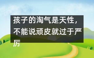 孩子的淘氣是天性，不能說頑皮就過于嚴厲