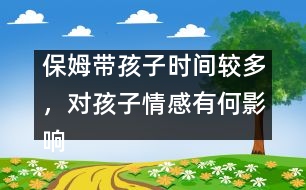 保姆帶孩子時間較多，對孩子情感有何影響