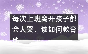 每次上班離開孩子都會(huì)大哭，該如何教育他