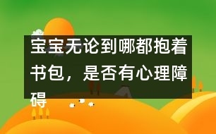 寶寶無論到哪都抱著書包，是否有心理障礙