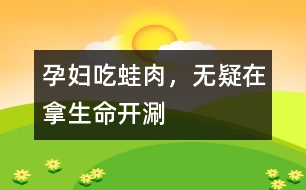 孕婦吃蛙肉，無疑在拿生命“開涮”