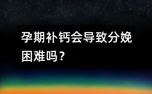 孕期補鈣會導(dǎo)致分娩困難嗎？