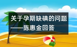 關(guān)于孕期缺碘的問題――陳惠金回答