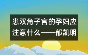 患雙角子宮的孕婦應(yīng)注意什么――郁凱明回答