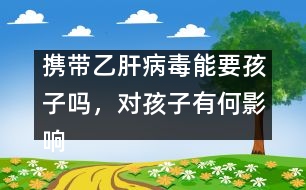 攜帶乙肝病毒能要孩子嗎，對(duì)孩子有何影響――謝曉恬回