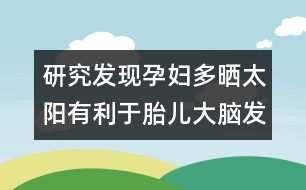 研究發(fā)現(xiàn)：孕婦多曬太陽有利于胎兒大腦發(fā)育