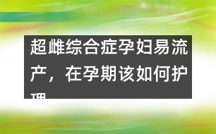 超雌綜合癥孕婦易流產(chǎn)，在孕期該如何護理