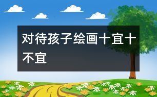 對待孩子繪畫十宜十不宜