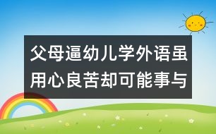 父母逼幼兒學外語雖用心良苦卻可能事與愿違