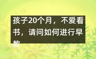 孩子20個(gè)月，不愛看書，請(qǐng)問如何進(jìn)行早教