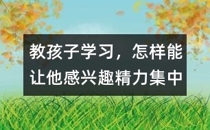教孩子學習，怎樣能讓他感興趣、精力集中