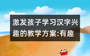 激發(fā)孩子學習漢字興趣的教學方案:有趣的漢字