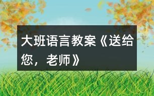 大班語(yǔ)言教案《送給您，老師》