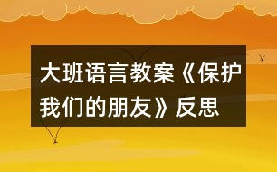 大班語言教案《保護我們的朋友》反思