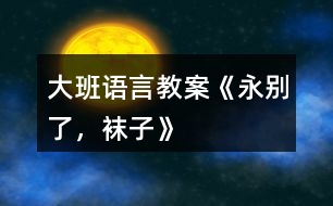大班語(yǔ)言教案《永別了，襪子》