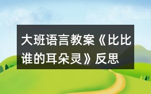 大班語(yǔ)言教案《比比誰(shuí)的耳朵靈》反思