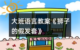 大班語(yǔ)言教案《獅子的假發(fā)套》