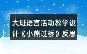 大班語(yǔ)言活動(dòng)教學(xué)設(shè)計(jì)《小熊過(guò)橋》反思