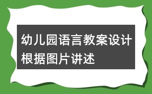 幼兒園語言教案設計根據(jù)圖片講述