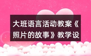 大班語言活動教案《照片的故事》教學設計與反思