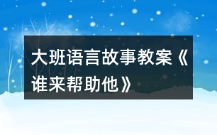 大班語(yǔ)言故事教案《誰(shuí)來(lái)幫助他》