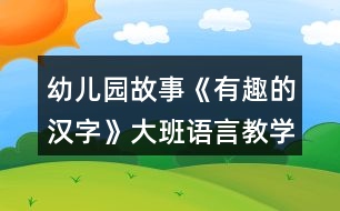 幼兒園故事《有趣的漢字》大班語(yǔ)言教學(xué)設(shè)計(jì)