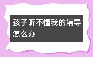 孩子聽不懂我的輔導(dǎo)怎么辦