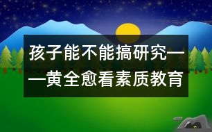 孩子能不能搞研究――黃全愈看素質教育之二