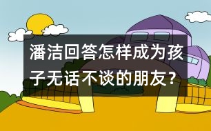 潘潔回答：怎樣成為孩子無話不談的朋友？