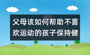 父母該如何幫助不喜歡運(yùn)動的孩子保持健康？